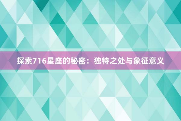 探索716星座的秘密：独特之处与象征意义